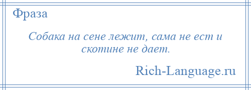 
    Собака на сене лежит, сама не ест и скотине не дает.