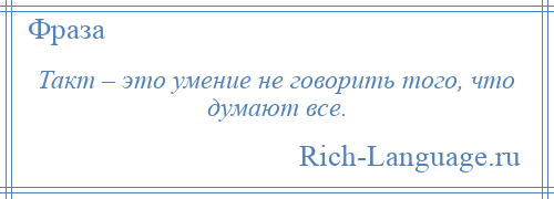 
    Такт – это умение не говорить того, что думают все.