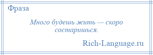 
    Много будешь жить — скоро состаришься.