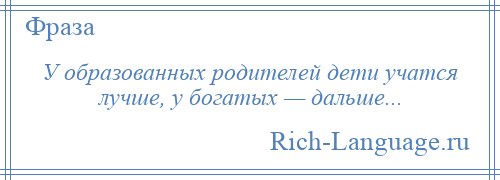 
    У образованных родителей дети учатся лучше, у богатых — дальше...