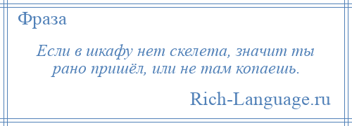 
    Если в шкафу нет скелета, значит ты рано пришёл, или не там копаешь.