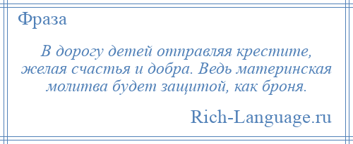 
    В дорогу детей отправляя крестите, желая счастья и добра. Ведь материнская молитва будет защитой, как броня.