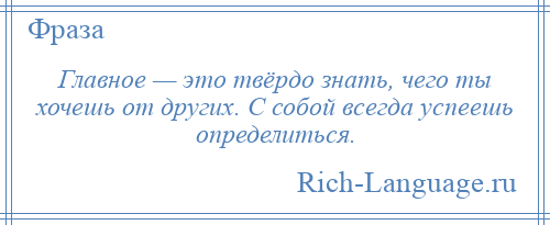 
    Главное — это твёрдо знать, чего ты хочешь от других. С собой всегда успеешь определиться.