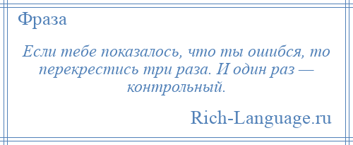 
    Если тебе показалось, что ты ошибся, то перекрестись три раза. И один раз — контрольный.