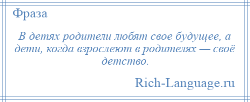 
    В детях родители любят свое будущее, а дети, когда взрослеют в родителях — своё детство.