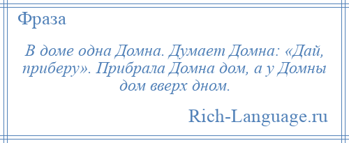 
    В доме одна Домна. Думает Домна: «Дай, приберу». Прибрала Домна дом, а у Домны дом вверх дном.