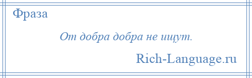 
    От добра добра не ищут.