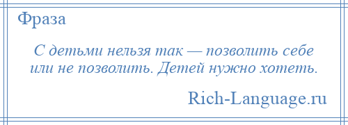 
    С детьми нельзя так — позволить себе или не позволить. Детей нужно хотеть.