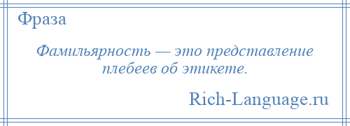 
    Фамильярность — это представление плебеев об этикете.