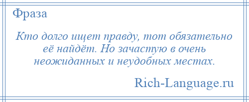 
    Кто долго ищет правду, тот обязательно её найдёт. Но зачастую в очень неожиданных и неудобных местах.