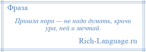 
    Пришла пора — не надо думать, кричи ура, пей и мечтай.