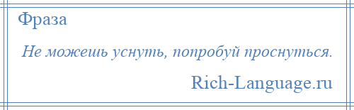 
    Не можешь уснуть, попробуй проснуться.