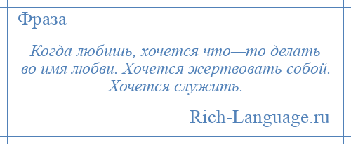 
    Когда любишь, хочется что—то делать во имя любви. Хочется жертвовать собой. Хочется служить.