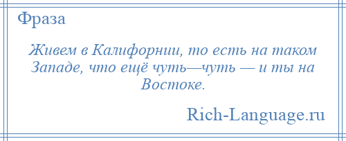 
    Живем в Калифорнии, то есть на таком Западе, что ещё чуть—чуть — и ты на Востоке.