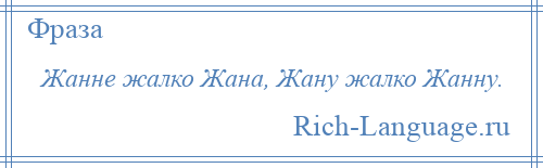 
    Жанне жалко Жана, Жану жалко Жанну.