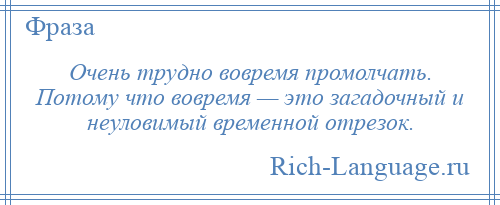 
    Очень трудно вовремя промолчать. Потому что вовремя — это загадочный и неуловимый временной отрезок.