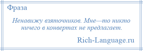 
    Ненавижу взяточников. Мне—то никто ничего в конвертах не предлагает.