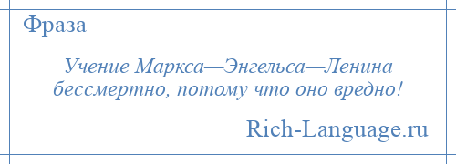 
    Учение Маркса—Энгельса—Ленина бессмертно, потому что оно вредно!