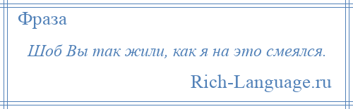 
    Шоб Вы так жили, как я на это смеялся.