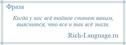 
    Когда у нас всё тайное станет явным, выяснится, что все и так всё знали.