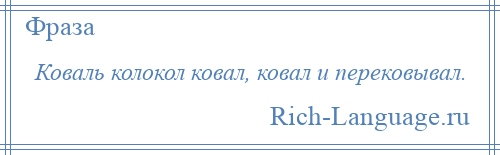 
    Коваль колокол ковал, ковал и перековывал.