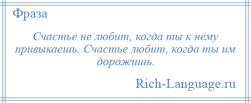 
    Счастье не любит, когда ты к нему привыкаешь. Счастье любит, когда ты им дорожишь.