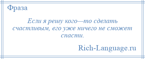 
    Если я решу кого—то сделать счастливым, его уже ничего не сможет спасти.