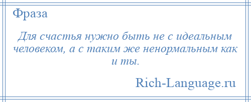 
    Для счастья нужно быть не с идеальным человеком, а с таким же ненормальным как и ты.