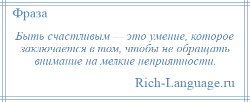 
    Быть счастливым — это умение, которое заключается в том, чтобы не обращать внимание на мелкие неприятности.