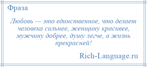 
    Любовь — это единственное, что делает человека сильнее, женщину красивее, мужчину добрее, душу легче, а жизнь прекрасней!