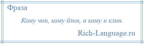 
    Кому чин, кому блин, а кому и клин.