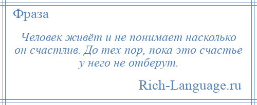 
    Человек живёт и не понимает насколько он счастлив. До тех пор, пока это счастье у него не отберут.