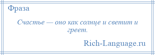 
    Счастье — оно как солнце и светит и греет.