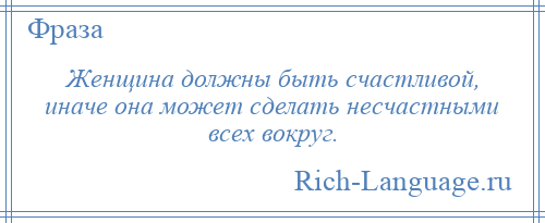 
    Женщина должны быть счастливой, иначе она может сделать несчастными всех вокруг.