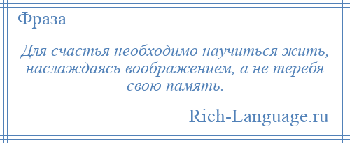 
    Для счастья необходимо научиться жить, наслаждаясь воображением, а не теребя свою память.