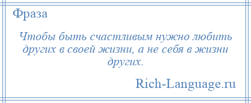 
    Чтобы быть счастливым нужно любить других в своей жизни, а не себя в жизни других.