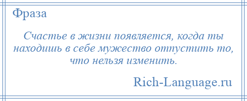 
    Счастье в жизни появляется, когда ты находишь в себе мужество отпустить то, что нельзя изменить.