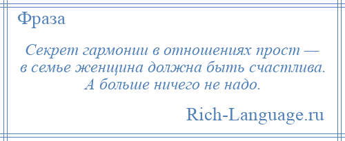 
    Секрет гармонии в отношениях прост — в семье женщина должна быть счастлива. А больше ничего не надо.
