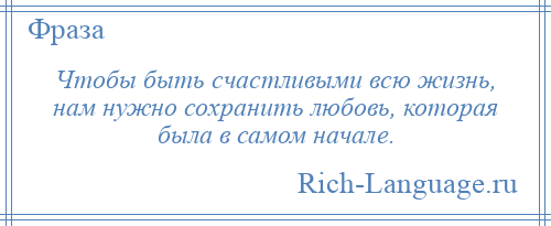 
    Чтобы быть счастливыми всю жизнь, нам нужно сохранить любовь, которая была в самом начале.