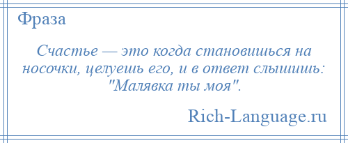 
    Счастье — это когда становишься на носочки, целуешь его, и в ответ слышишь: Малявка ты моя .