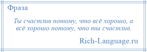 
    Ты счастлив потому, что всё хорошо, а всё хорошо потому, что ты счастлив.