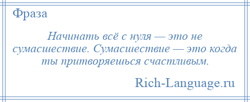 
    Начинать всё с нуля — это не сумасшествие. Сумасшествие — это когда ты притворяешься счастливым.