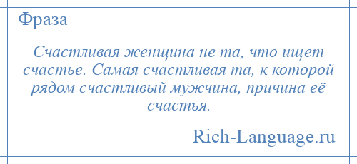 
    Счастливая женщина не та, что ищет счастье. Самая счастливая та, к которой рядом счастливый мужчина, причина её счастья.