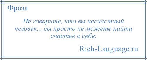 
    Не говорите, что вы несчастный человек... вы просто не можете найти счастье в себе.