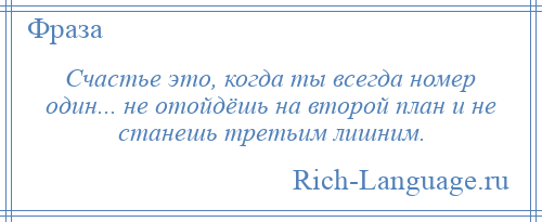 
    Счастье это, когда ты всегда номер один... не отойдёшь на второй план и не станешь третьим лишним.