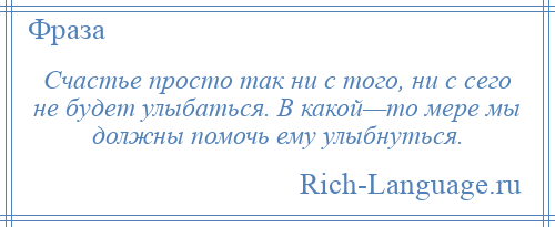 
    Счастье просто так ни с того, ни с сего не будет улыбаться. В какой—то мере мы должны помочь ему улыбнуться.