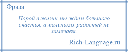 
    Порой в жизни мы ждём большого счастья, а маленьких радостей не замечаем.