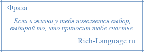 
    Если в жизни у тебя появляется выбор, выбирай то, что приносит тебе счастье.