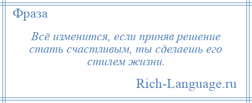 
    Всё изменится, если приняв решение стать счастливым, ты сделаешь его стилем жизни.