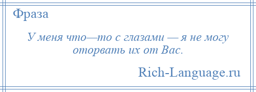 
    У меня что—то с глазами — я не могу оторвать их от Вас.